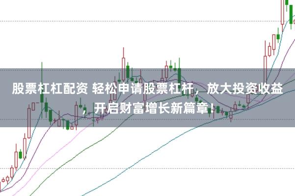 股票杠杠配资 轻松申请股票杠杆，放大投资收益，开启财富增长新篇章！