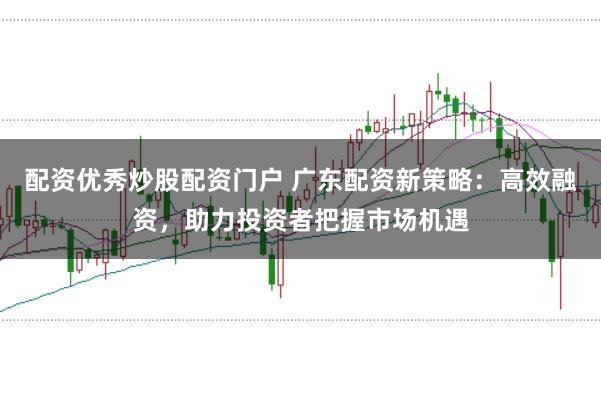 配资优秀炒股配资门户 广东配资新策略：高效融资，助力投资者把握市场机遇