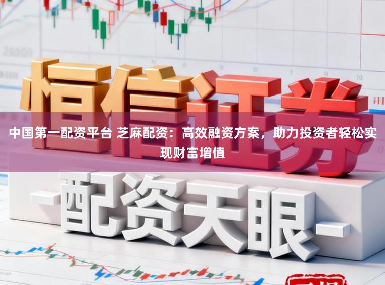 中国第一配资平台 芝麻配资：高效融资方案，助力投资者轻松实现财富增值