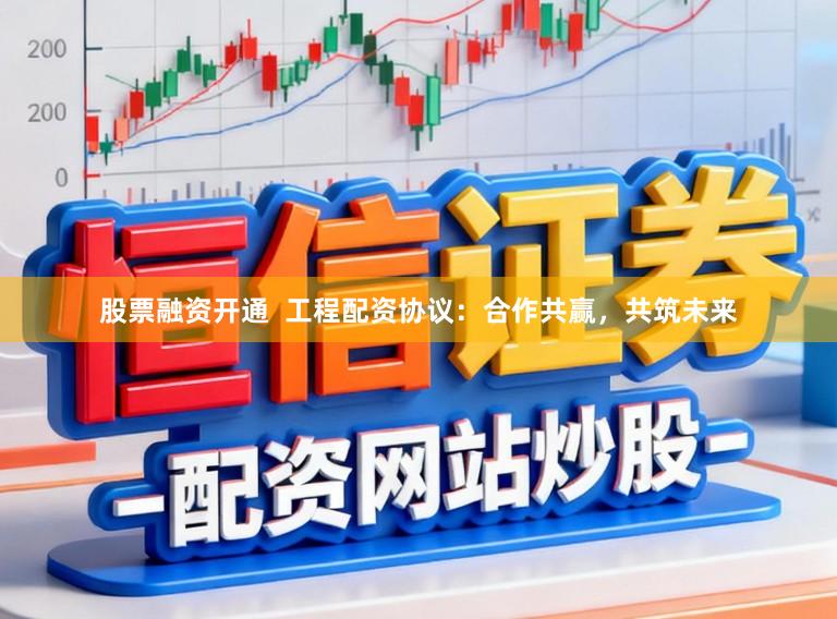 股票融资开通  工程配资协议：合作共赢，共筑未来