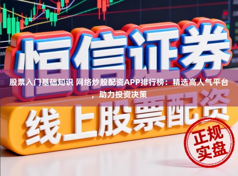 股票入门基础知识 网络炒股配资APP排行榜：精选高人气平台，助力投资决策
