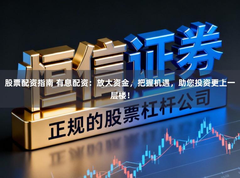 股票配资指南 有息配资：放大资金，把握机遇，助您投资更上一层楼！