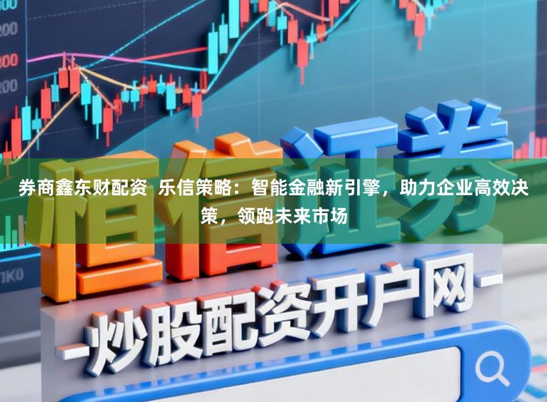 券商鑫东财配资  乐信策略：智能金融新引擎，助力企业高效决策，领跑未来市场