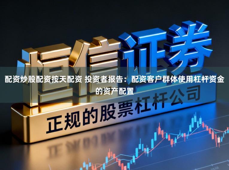 配资炒股配资按天配资 投资者报告：配资客户群体使用杠杆资金的资产配置