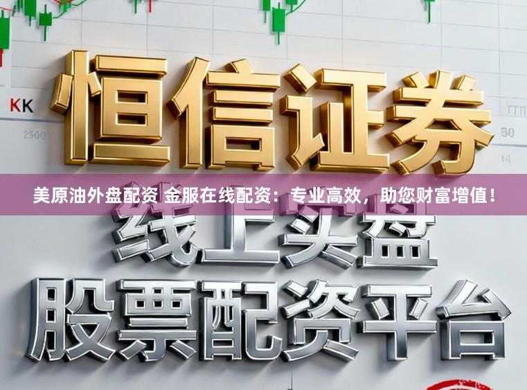 美原油外盘配资 金服在线配资：专业高效，助您财富增值！