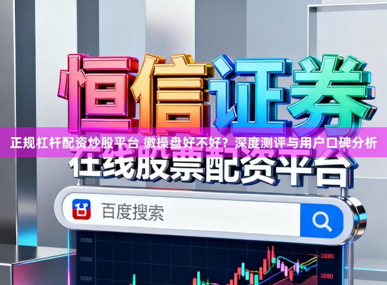 正规杠杆配资炒股平台 徽操盘好不好？深度测评与用户口碑分析