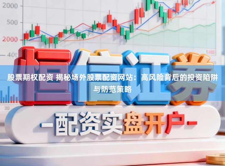 股票期权配资 揭秘场外股票配资网站：高风险背后的投资陷阱与防范策略