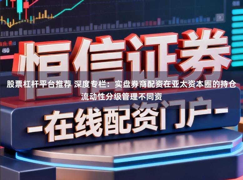 股票杠杆平台推荐 深度专栏：实盘券商配资在亚太资本圈的持仓流动性分级管理不同资