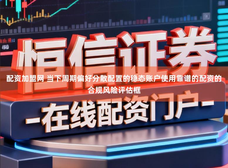 配资加盟网 当下周期偏好分散配置的稳态账户使用靠谱的配资的合规风险评估框