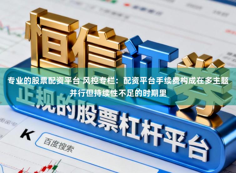 专业的股票配资平台 风控专栏：配资平台手续费构成在多主题并行但持续性不足的时期里