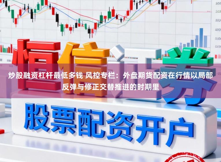 炒股融资杠杆最低多钱 风控专栏：外盘期货配资在行情以局部反弹与修正交替推进的时期里