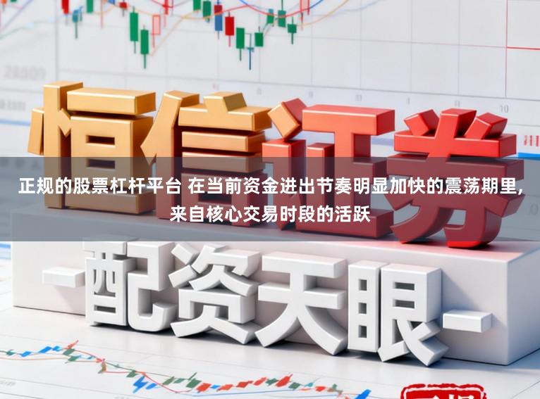 正规的股票杠杆平台 在当前资金进出节奏明显加快的震荡期里,来自核心交易时段的活跃
