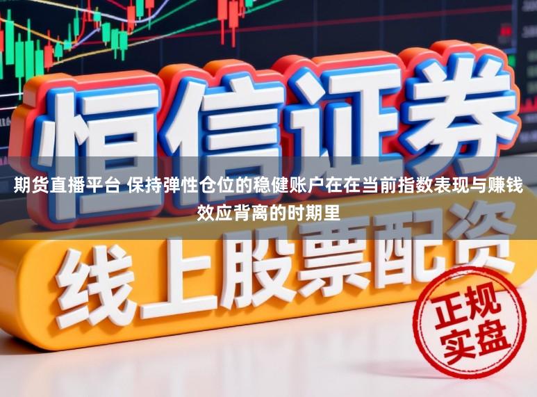 期货直播平台 保持弹性仓位的稳健账户在在当前指数表现与赚钱效应背离的时期里