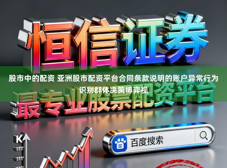 股市中的配资 亚洲股市配资平台合同条款说明的账户异常行为识别群体决策博弈视