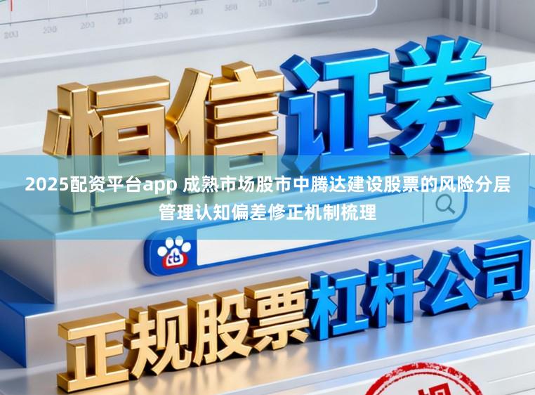 2025配资平台app 成熟市场股市中腾达建设股票的风险分层管理认知偏差修正机制梳理