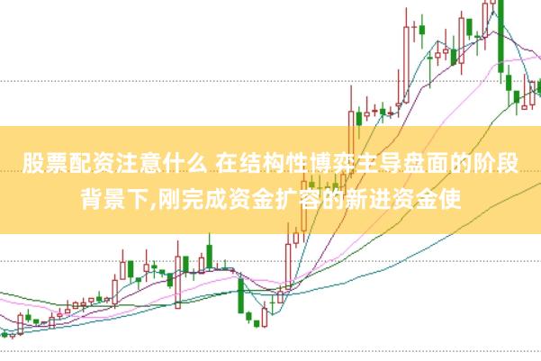 股票配资注意什么 在结构性博弈主导盘面的阶段背景下,刚完成资金扩容的新进资金使
