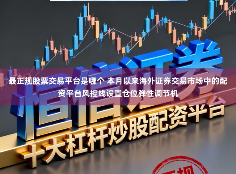 最正规股票交易平台是哪个 本月以来海外证券交易市场中的配资平台风控线设置仓位弹性调节机