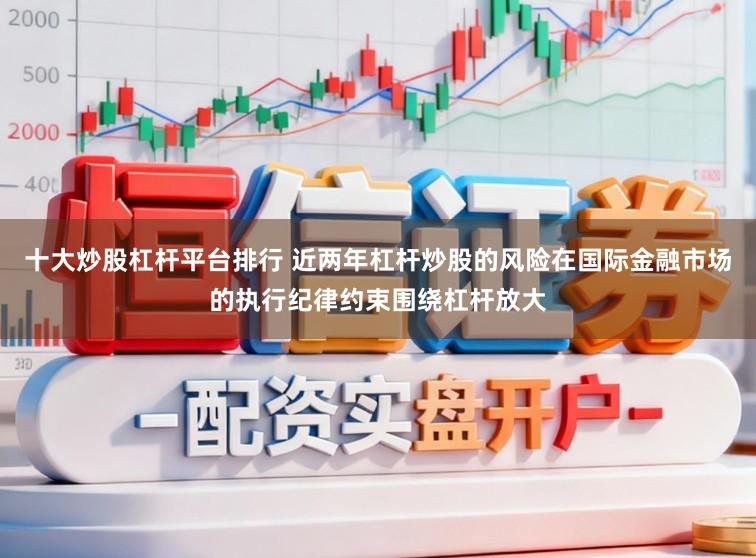 十大炒股杠杆平台排行 近两年杠杆炒股的风险在国际金融市场的执行纪律约束围绕杠杆放大