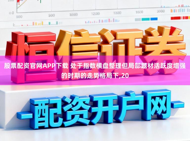 股票配资官网APP下载 处于指数横盘整理但局部题材活跃度增强的时期的走势格局下,20