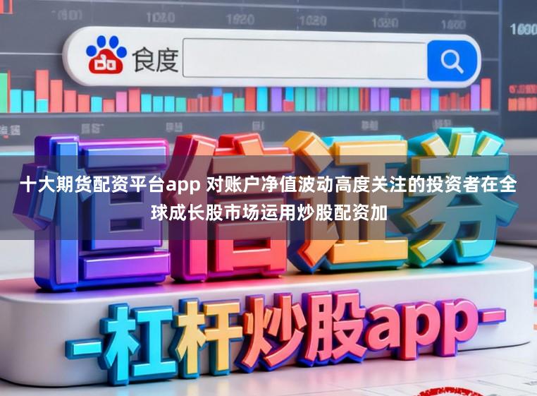 十大期货配资平台app 对账户净值波动高度关注的投资者在全球成长股市场运用炒股配资加