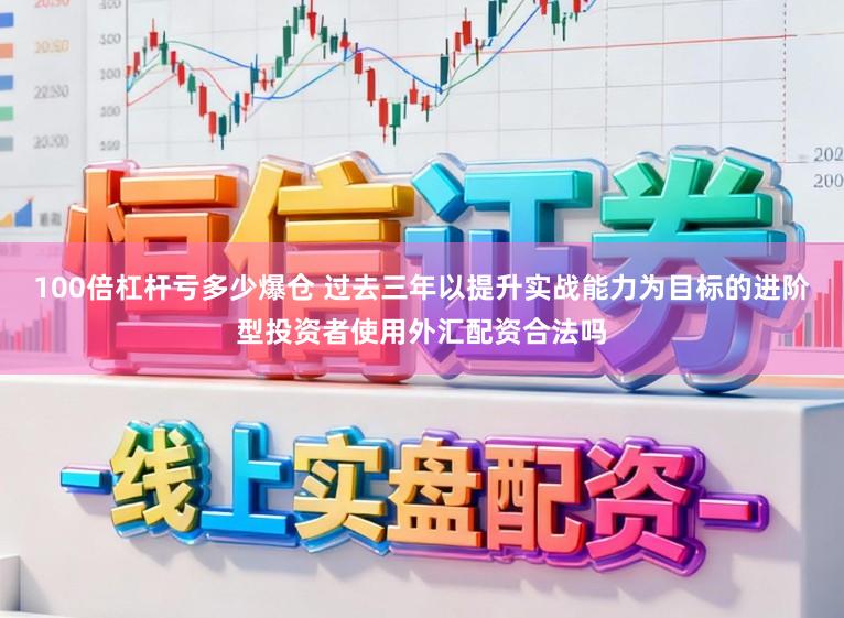 100倍杠杆亏多少爆仓 过去三年以提升实战能力为目标的进阶型投资者使用外汇配资合法吗