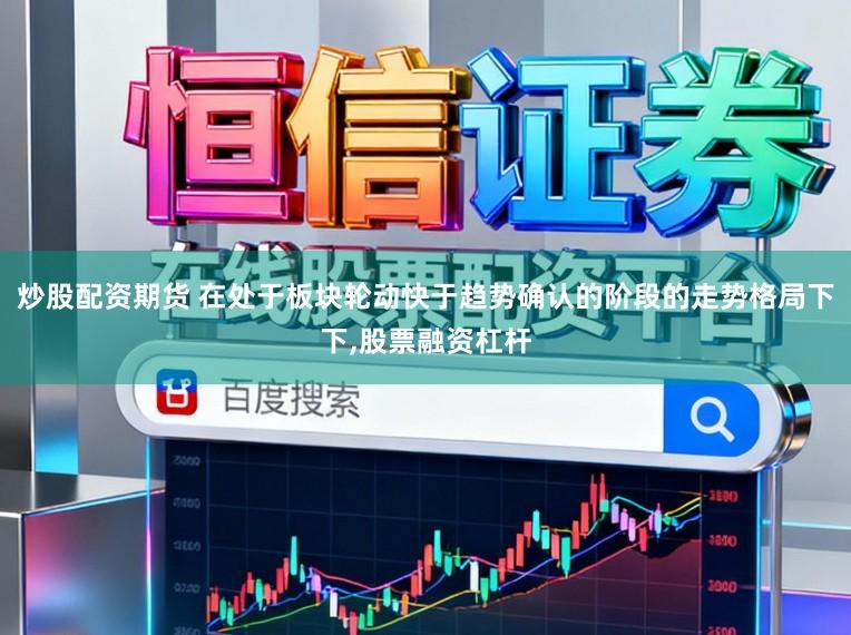 炒股配资期货 在处于板块轮动快于趋势确认的阶段的走势格局下下,股票融资杠杆