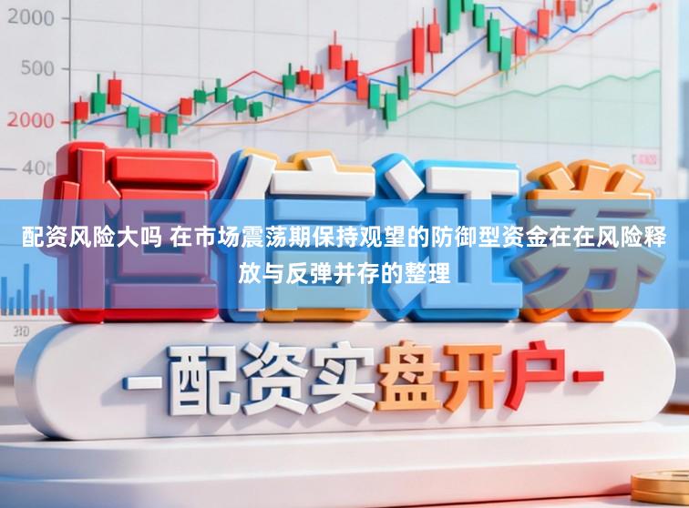 配资风险大吗 在市场震荡期保持观望的防御型资金在在风险释放与反弹并存的整理