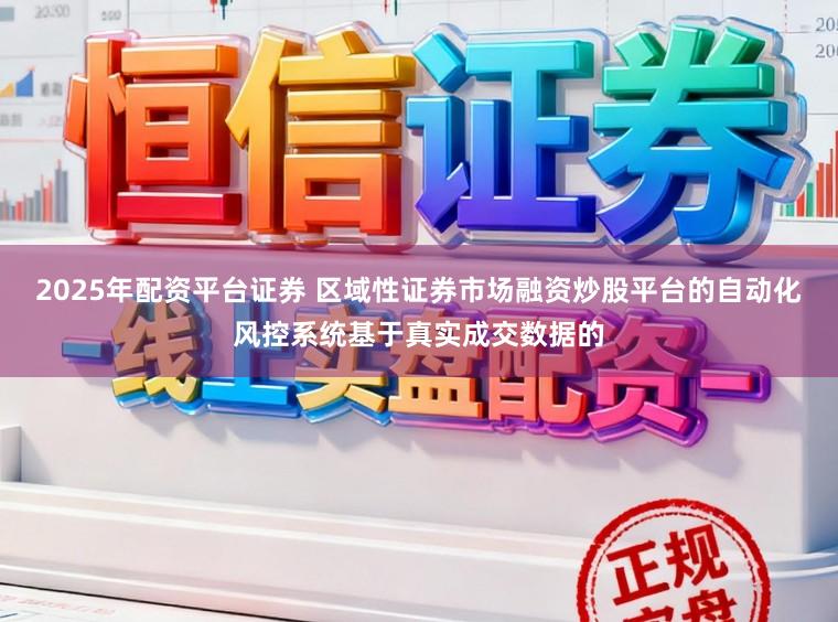 2025年配资平台证券 区域性证券市场融资炒股平台的自动化风控系统基于真实成交数据的