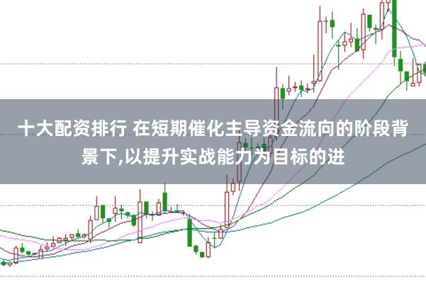 十大配资排行 在短期催化主导资金流向的阶段背景下,以提升实战能力为目标的进