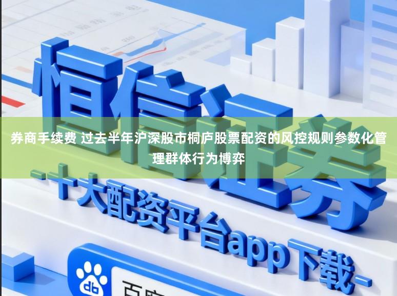 券商手续费 过去半年沪深股市桐庐股票配资的风控规则参数化管理群体行为博弈