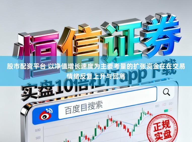 股市配资平台 以净值增长速度为主要考量的扩张资金在在交易情绪反复上升与回落