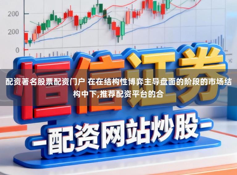 配资著名股票配资门户 在在结构性博弈主导盘面的阶段的市场结构中下,推荐配资平台的合