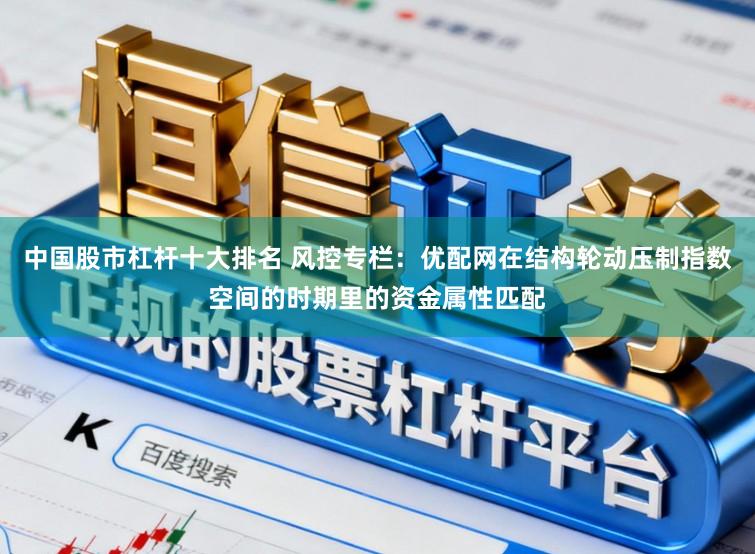 中国股市杠杆十大排名 风控专栏：优配网在结构轮动压制指数空间的时期里的资金属性匹配