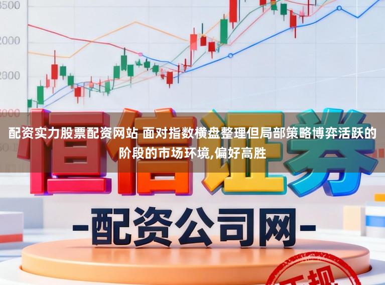 配资实力股票配资网站 面对指数横盘整理但局部策略博弈活跃的阶段的市场环境,偏好高胜