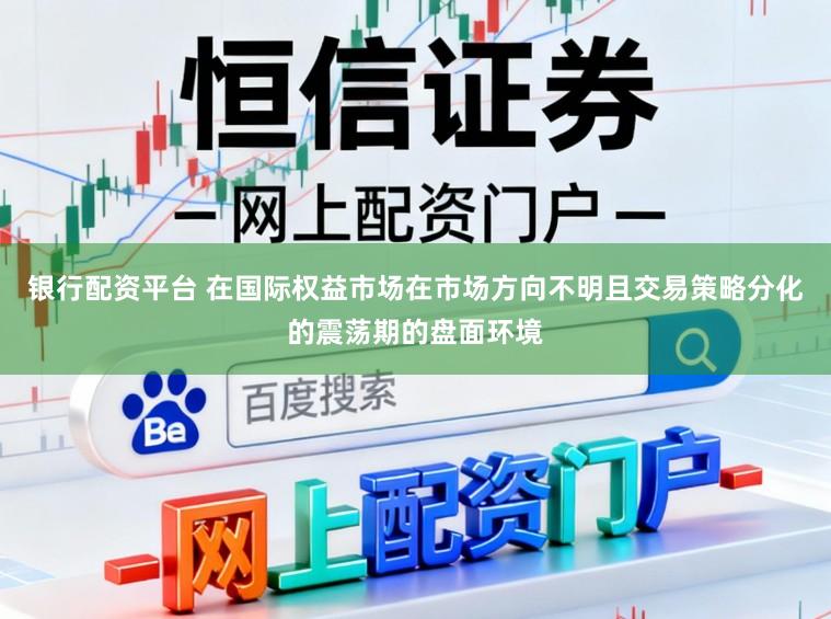银行配资平台 在国际权益市场在市场方向不明且交易策略分化的震荡期的盘面环境