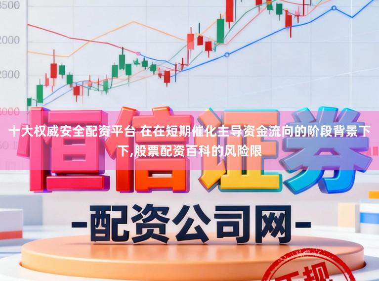 十大权威安全配资平台 在在短期催化主导资金流向的阶段背景下下,股票配资百科的风险限