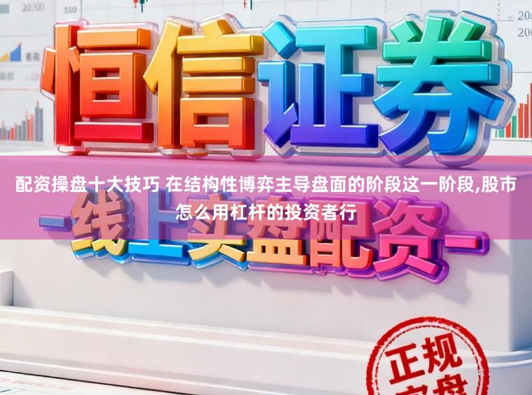 配资操盘十大技巧 在结构性博弈主导盘面的阶段这一阶段,股市怎么用杠杆的投资者行