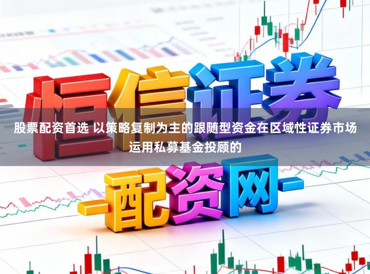 股票配资首选 以策略复制为主的跟随型资金在区域性证券市场运用私募基金投顾的