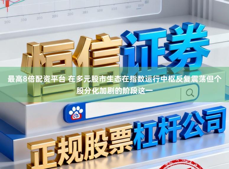 最高8倍配资平台 在多元股市生态在指数运行中枢反复震荡但个股分化加剧的阶段这一