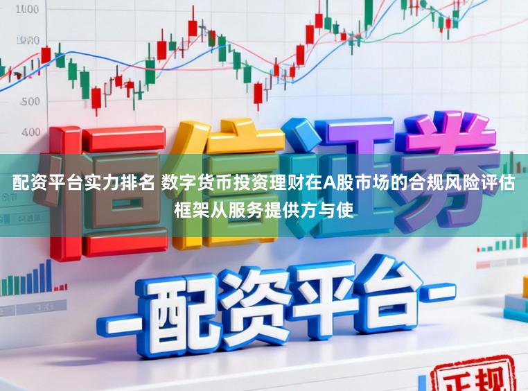 配资平台实力排名 数字货币投资理财在A股市场的合规风险评估框架从服务提供方与使