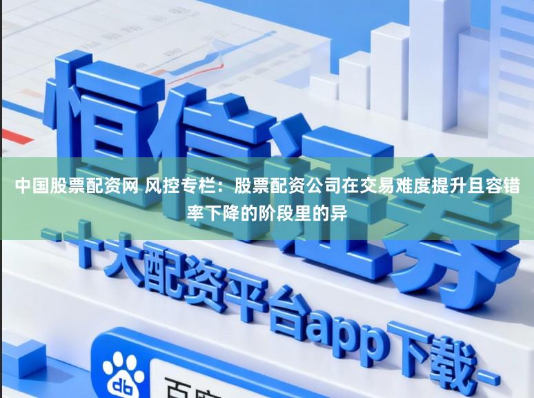 中国股票配资网 风控专栏：股票配资公司在交易难度提升且容错率下降的阶段里的异