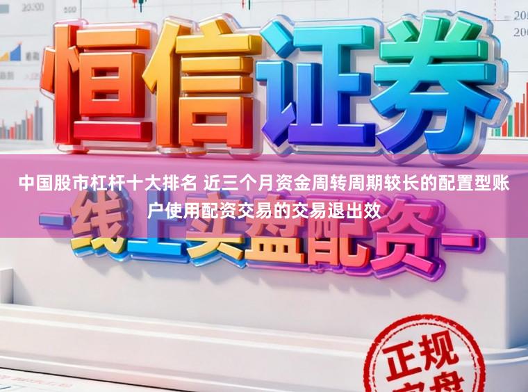 中国股市杠杆十大排名 近三个月资金周转周期较长的配置型账户使用配资交易的交易退出效
