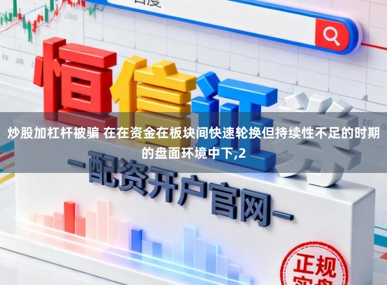 炒股加杠杆被骗 在在资金在板块间快速轮换但持续性不足的时期的盘面环境中下,2