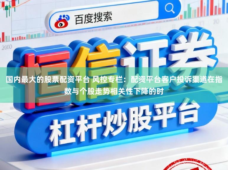 国内最大的股票配资平台 风控专栏：配资平台客户投诉渠道在指数与个股走势相关性下降的时
