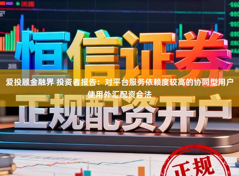 爱投顾金融界 投资者报告：对平台服务依赖度较高的协同型用户使用外汇配资合法