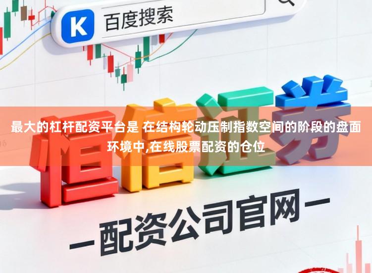 最大的杠杆配资平台是 在结构轮动压制指数空间的阶段的盘面环境中,在线股票配资的仓位