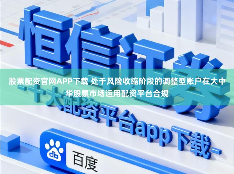股票配资官网APP下载 处于风险收缩阶段的调整型账户在大中华股票市场运用配资平台合规