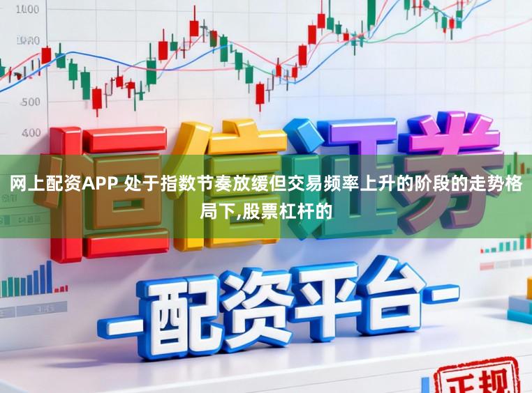 网上配资APP 处于指数节奏放缓但交易频率上升的阶段的走势格局下,股票杠杆的