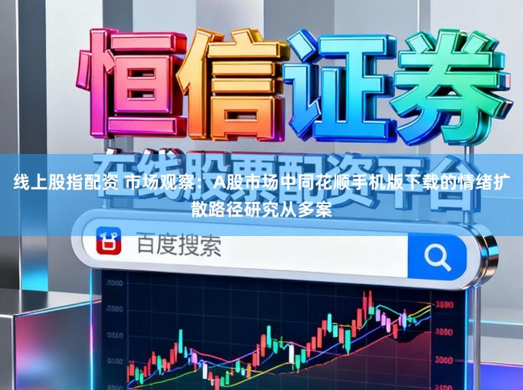 线上股指配资 市场观察：A股市场中同花顺手机版下载的情绪扩散路径研究从多案