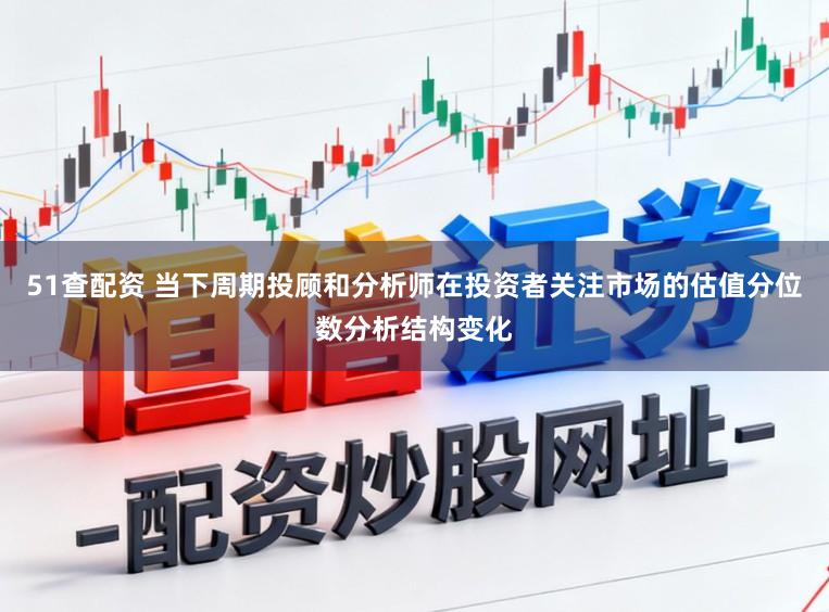51查配资 当下周期投顾和分析师在投资者关注市场的估值分位数分析结构变化